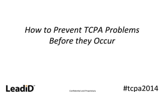 How 
to 
Prevent 
TCPA 
Problems 
Confiden'al 
and 
Proprietary 
Confiden'al 
and 
Proprietary 
#tcpa2014 
Before 
they 
Occur 
 