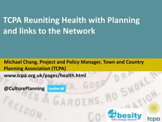 Michael Chang, Project and Policy Manager, Town and Country
Planning Association (TCPA)
www.tcpa.org.uk/pages/health.html
@CulturePlanning
TCPA Reuniting Health with Planning
and links to the Network
 