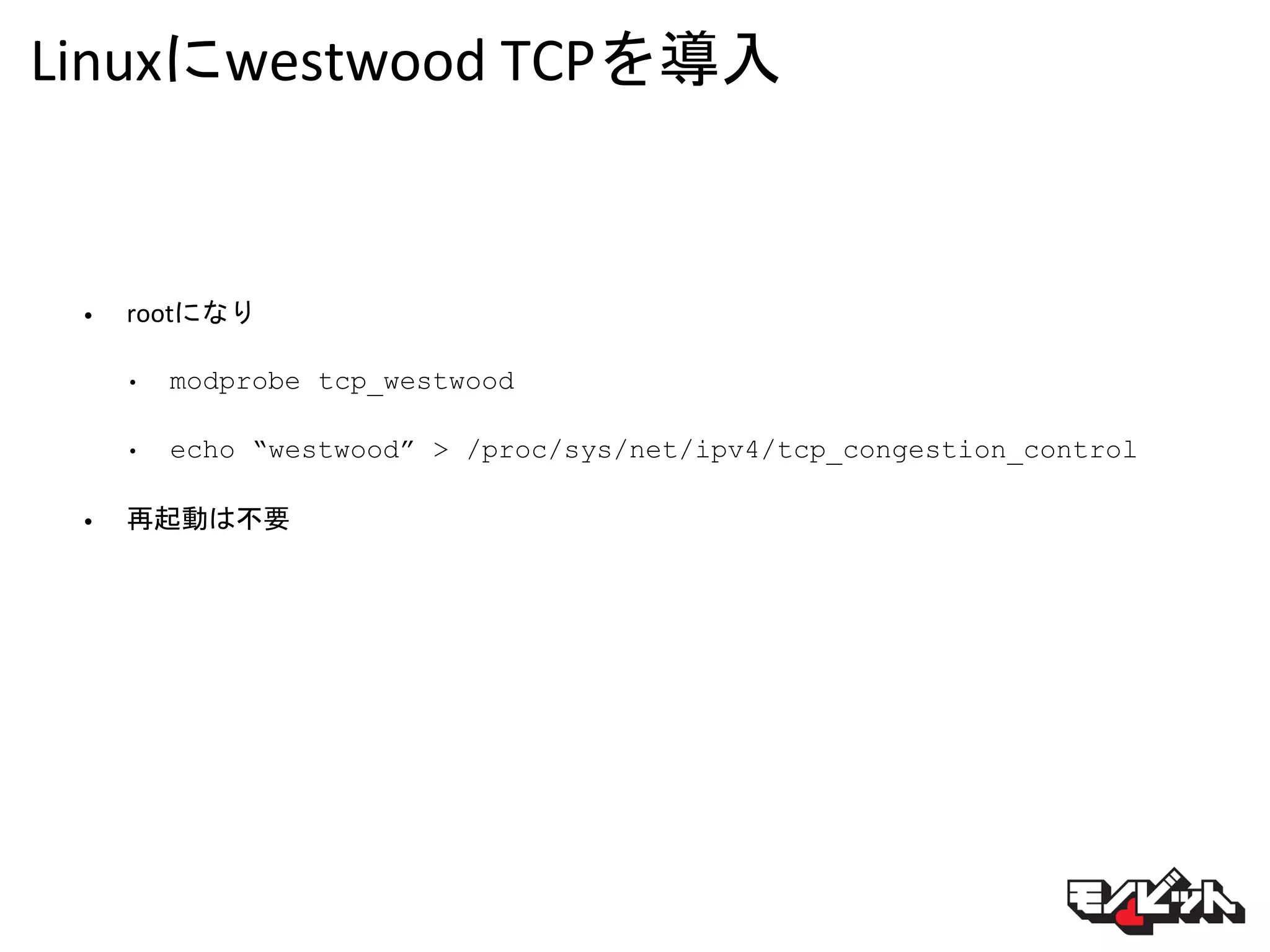 Linuxにwestwood TCPを導入
• rootになり
• modprobe tcp_westwood
• echo “westwood” > /proc/sys/net/ipv4/tcp_congestion_control
• 再起動は不要
 