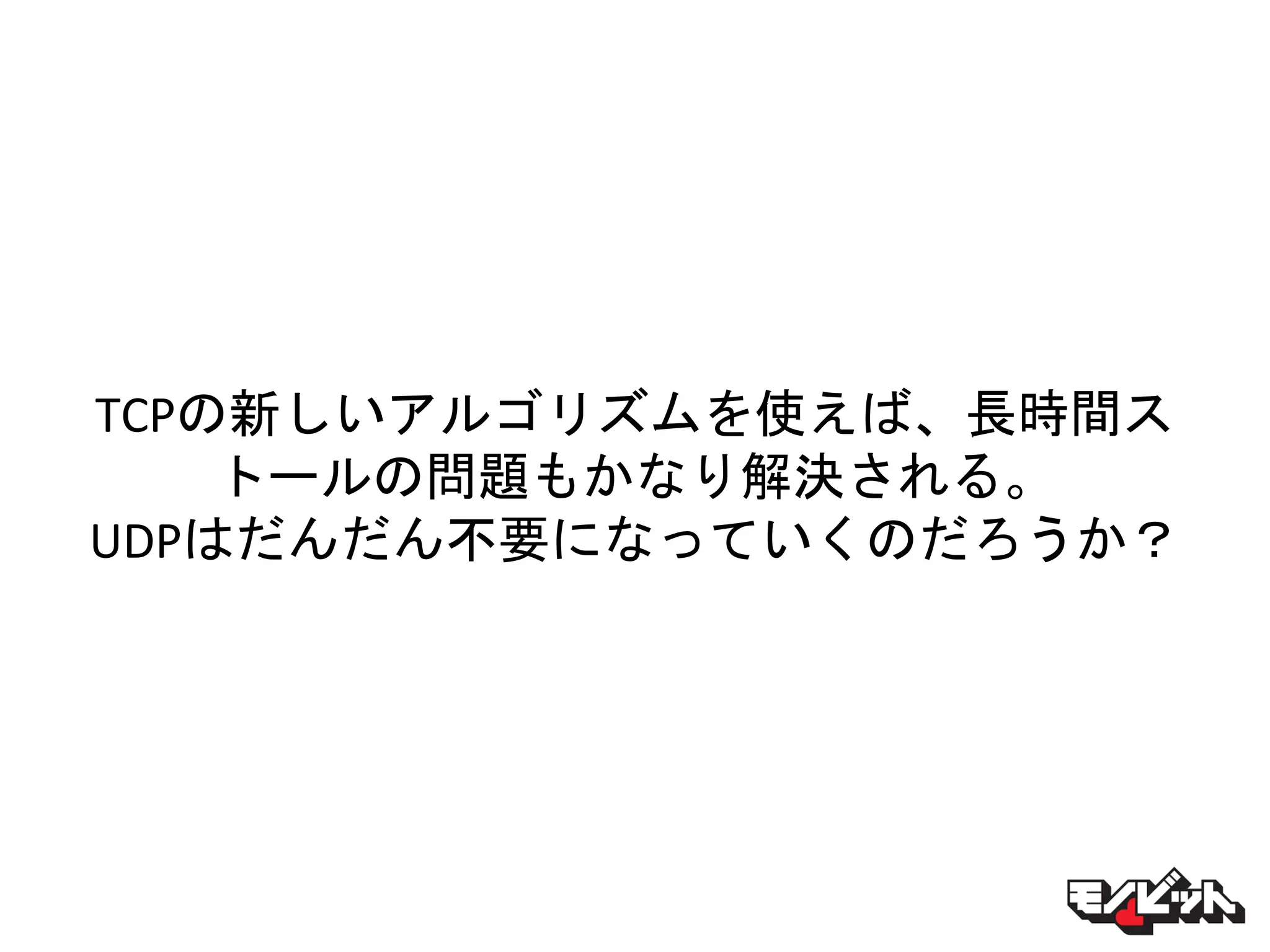 TCPの新しいアルゴリズムを使えば、長時間ス
トールの問題もかなり解決される。
UDPはだんだん不要になっていくのだろうか？
 