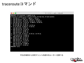 tracerouteコマンド
手元の端末から目的マシンへの途中のルーターを調べる
 