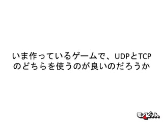 いま作っているゲームで、UDPとTCP
のどちらを使うのが良いのだろうか
 