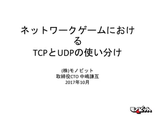 ネットワークゲームにおけ
る
TCPとUDPの使い分け
(株)モノビット
取締役CTO 中嶋謙互
2017年10月
 