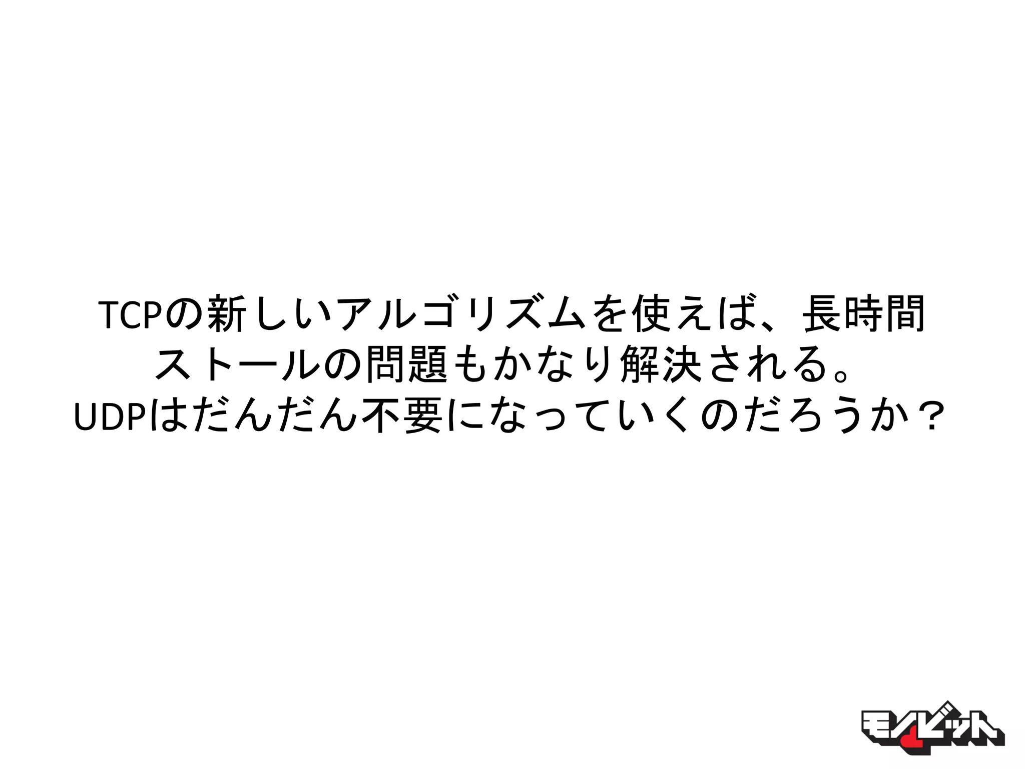 TCPの新しいアルゴリズムを使えば、長時間
ストールの問題もかなり解決される。
UDPはだんだん不要になっていくのだろうか？
 