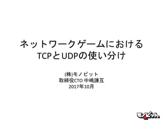 ネットワークゲームにおける
TCPとUDPの使い分け
(株)モノビット
取締役CTO 中嶋謙互
2017年10月
 