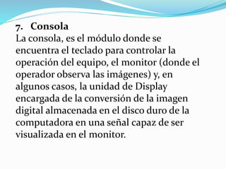 7. Consola
La consola, es el módulo donde se
encuentra el teclado para controlar la
operación del equipo, el monitor (dond...
