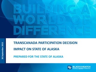 30September2015
PREPARED FOR THE STATE OF ALASKA
TRANSCANADA PARTICIPATION DECISION
IMPACT ON STATE OF ALASKA
 