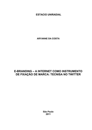 ESTACIO UNIRADIAL




             ARYANNE DA COSTA




E-BRANDING – A INTERNET COMO INSTRUMENTO
 DE FIXAÇÃO DE MARCA: TECNISA NO TWITTER




                 São Paulo
                   2011
 
