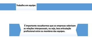 Trabalho em equipe:

É importante ressaltarmos que as empresas valorizam
as relações interpessoais, ou seja, boa articulação
profissional entre os membros das equipes.

 