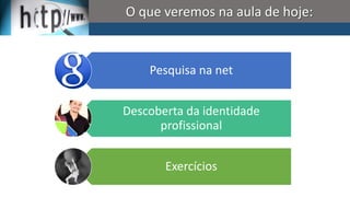 O que veremos na aula de hoje:

Pesquisa na net

Descoberta da identidade
profissional
Exercícios

 
