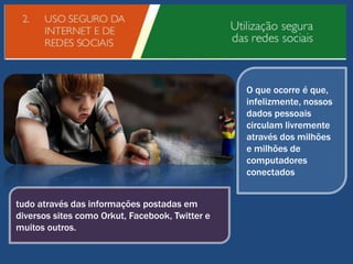O que ocorre é que,
infelizmente, nossos
dados pessoais
circulam livremente
através dos milhões
e milhões de
computadores
conectados
tudo através das informações postadas em
diversos sites como Orkut, Facebook, Twitter e
muitos outros.

 