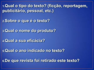 1.Qualo tipo do texto? (ficção, reportagem,
publicitário, pessoal, etc.)

2.Sobre   o que é o texto?

3.Qual   o nome do produto?

4.Qual   a sua eficácia?

5.Qual   o ano indicado no texto?

6.De   que revista foi retirado este texto?
 