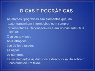 As marcas tipográficas são elementos que, no
 texto, transmitem informações nem sempre
 representadas. Reconhecê-las é auxílio bastante útil á
   leitura.
O aspecto visual,
As ilustrações,
tipo de letra usado,
as aspas,
os números,
Estes elementos ajudam-nos a descobrir muito sobre o
   conteúdo de um texto.
 
