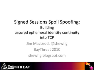 Signed Sessions Spoil Spoofing:Building assured ephemeral identity continuity into TCP Jim MacLeod, @shewfig BayThreat 2010 shewfig.blogspot.com 