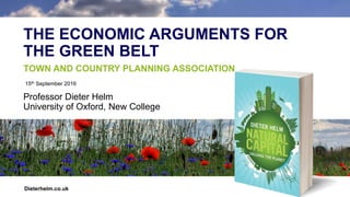 THE ECONOMIC ARGUMENTS FOR
THE GREEN BELT
Professor Dieter Helm
University of Oxford, New College
15th September 2016
Dieterhelm.co.uk
TOWN AND COUNTRY PLANNING ASSOCIATION
 