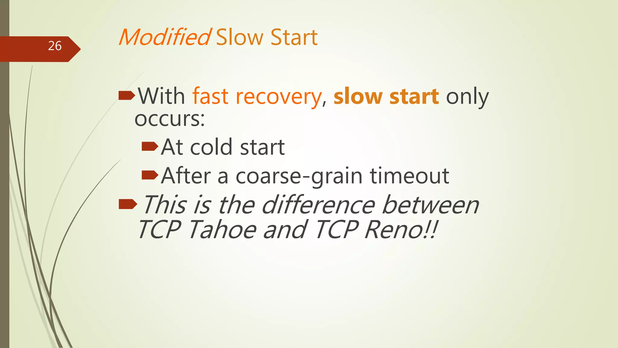 26 Modified Slow Start
With fast recovery, slow start only
occurs:
At cold start
After a coarse-grain timeout
This is the difference between
TCP Tahoe and TCP Reno!!
 