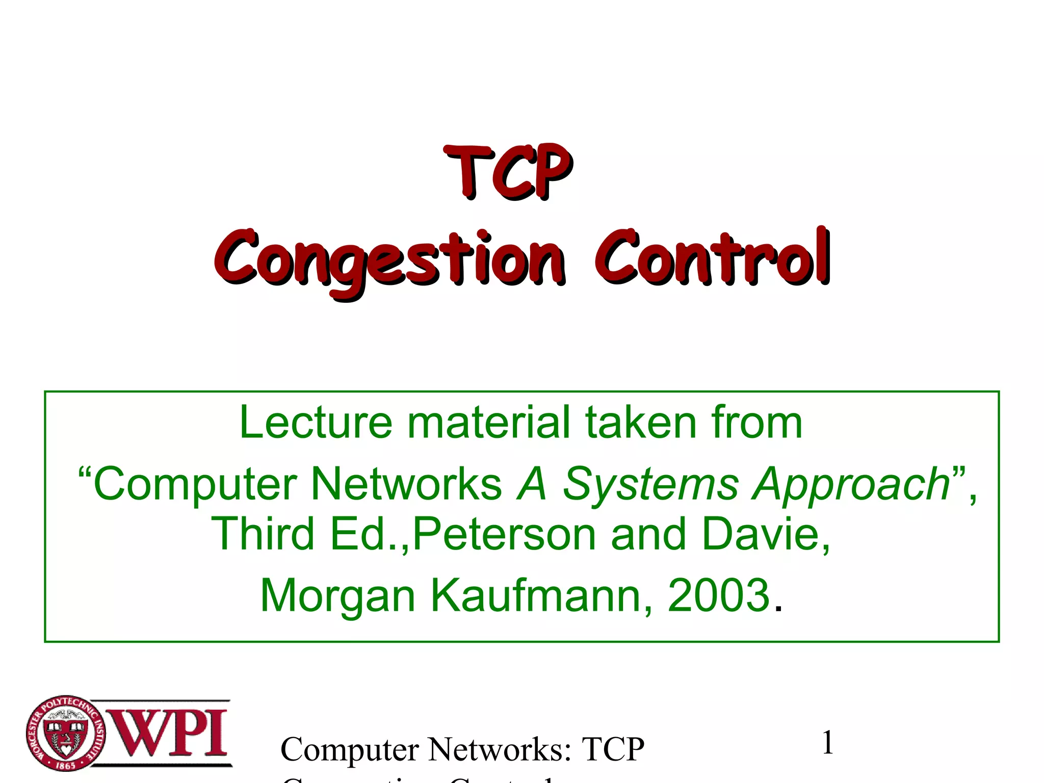 Computer Networks: TCP 1
TCPTCP
Congestion ControlCongestion Control
Lecture material taken from
“Computer Networks A Systems Approach”,
Third Ed.,Peterson and Davie,
Morgan Kaufmann, 2003.
 