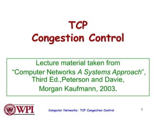 Computer Networks: TCP Congestion Control 1
TCP
Congestion Control
Lecture material taken from
“Computer Networks A Systems Approach”,
Third Ed.,Peterson and Davie,
Morgan Kaufmann, 2003.
 