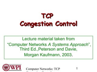 Computer Networks: TCP 1
TCPTCP
Congestion ControlCongestion Control
Lecture material taken from
“Computer Networks A Systems Approach”,
Third Ed.,Peterson and Davie,
Morgan Kaufmann, 2003.
 