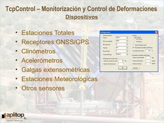 TcpControl – Monitorización y Control de Deformaciones
Dispositivos
• Estaciones Totales
• Receptores GNSS/GPS
• Clinómetros
• Acelerómetros
• Galgas extensométricas
• Estaciones Meteorológicas
• Otros sensores
 