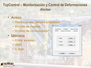 TcpControl – Monitorización y Control de Deformaciones
Alertas
• Avisos
─ Restricciones. Valores excedidos
─ Errores de medida
─ Errores de comunicación
• Métodos
─ Emitir sonidos
─ SMS
─ E-Mail
 
