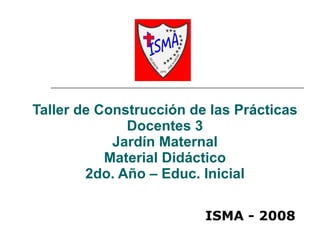 Taller de Construcción de las Prácticas Docentes 3 Jardín Maternal Material Didáctico 2do. Año – Educ. Inicial ISMA - 2008 