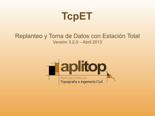 TcpET
Replanteo y Toma de Datos con Estación Total
Versión 3.2.0 – Abril 2013
 