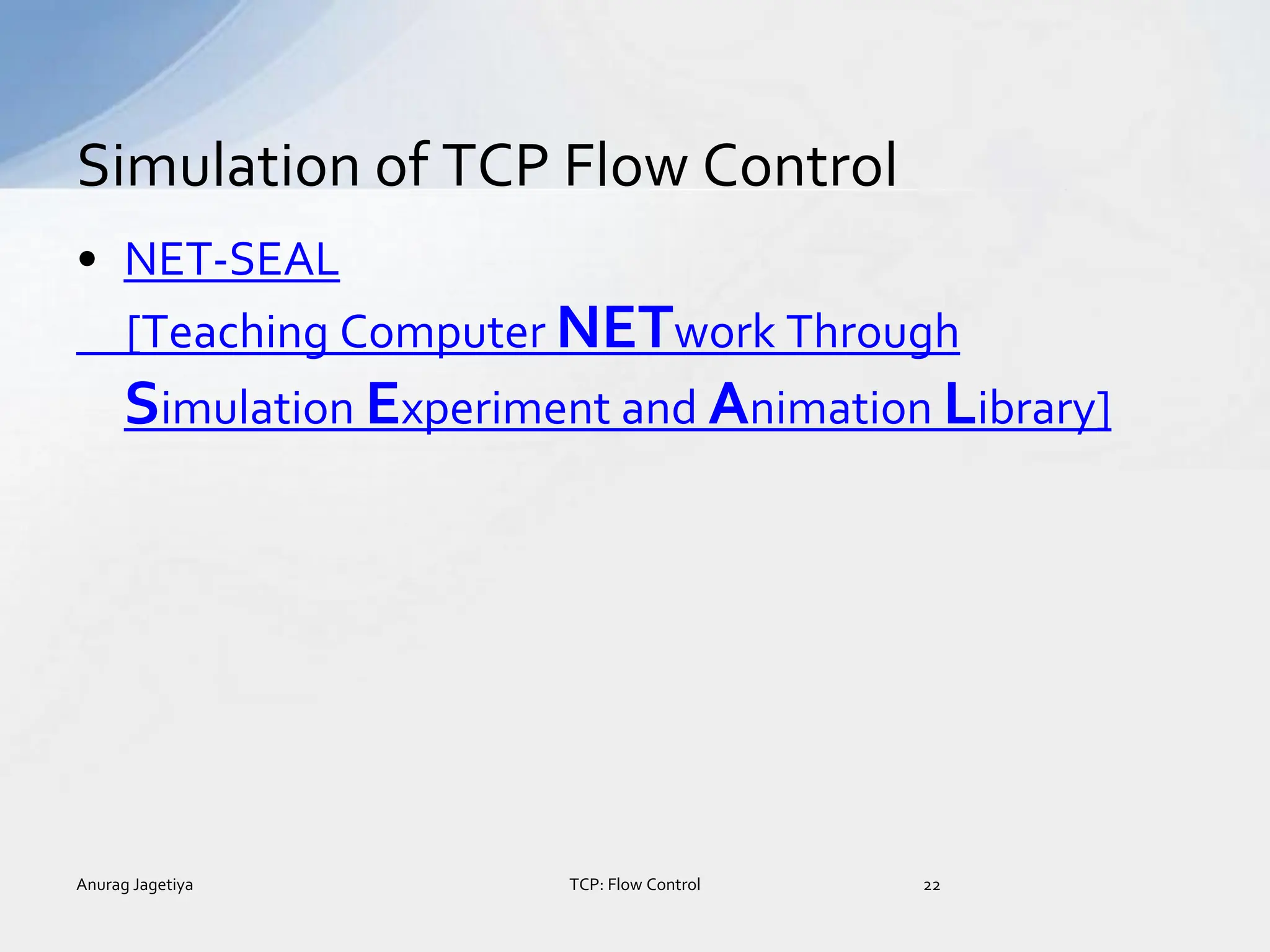 • NET-SEAL
[Teaching Computer NETwork Through
Simulation Experiment and Animation Library]
Simulation of TCP Flow Control
Anurag Jagetiya 22
TCP: Flow Control
 
