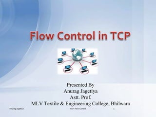 Presented By
Anurag Jagetiya
Astt. Prof.
MLV Textile & Engineering College, Bhilwara
Anurag Jagetiya 1
TCP: Flow Control
 