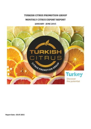 TURKISH CITRUS PROMOTION GROUP
MONTHLY CITRUS EXPORT REPORT
JANUARY - JUNE 2015
Report Date : 03.07.2015
 