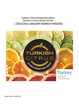 TURKISH CITRUS PROMOTION GROUP
MONTHLY CITRUS EXPORT REPORT
( 2014/2015 JANUARY-MARCH PERIODS)
Report Date : 02.04.2015
 