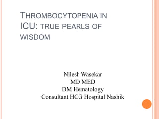 THROMBOCYTOPENIA IN
ICU: TRUE PEARLS OF
WISDOM
Nilesh Wasekar
MD MED
DM Hematology
Consultant HCG Hospital Nashik
 
