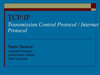 TCP/IP Transmission Control Protocol / Internet Protocol Rakhi Saxena Assistant Professor, Deshbandhu College, Delhi University 