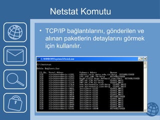 Netstat Komutu TCP/IP bağlantılarını, gönderilen ve alınan paketlerin detaylarını görmek için kullanılır.  