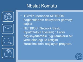 Nbstat Komutu TCP/IP üzerinden NETBIOS bağlantılarının detaylarını görmeyi sağlar.  NETBIOS (Network Basic Input/Output System)  :  Farklı bilgisayarlardaki uygulamaların bir yerel alan ağı ile iletişim kurabilmelerini sağlayan program.  