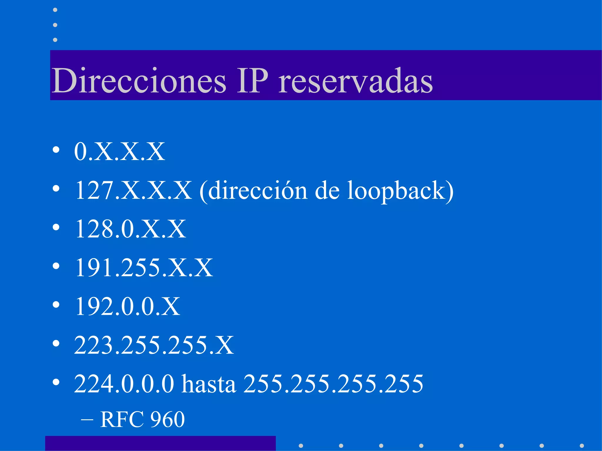 Direcciones IP reservadas 0.X.X.X 127.X.X.X (dirección de loopback) 128.0.X.X 191.255.X.X 192.0.0.X 223.255.255.X 224.0.0.0 hasta 255.255.255.255 RFC 960 