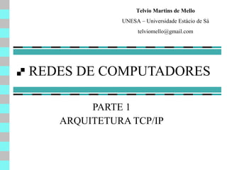 REDES DE COMPUTADORES PARTE 1 ARQUITETURA TCP/IP Telvio Martins de Mello UNESA – Universidade Estácio de Sá [email_address] 