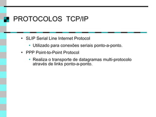 PROTOCOLOS  TCP/IP SLIP Serial Line Internet Protocol Utilizado para conexões seriais ponto-a-ponto. PPP Point-to-Point Protocol Realiza o transporte de datagramas multi-protocolo através de links ponto-a-ponto. 