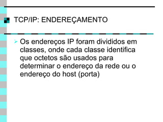 TCP/IP: ENDEREÇAMENTO Os endereços IP foram divididos em classes, onde cada classe identifica que octetos são usados para determinar o endereço da rede ou o endereço do host (porta) 