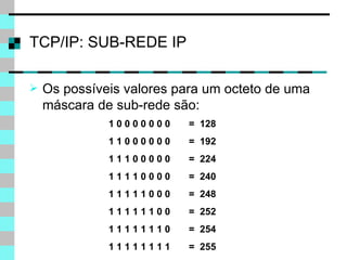 TCP/IP: SUB-REDE IP 1 0 0 0 0 0 0 0  =  128 1 1 0 0 0 0 0 0  =  192 1 1 1 0 0 0 0 0  =  224 1 1 1 1 0 0 0 0  =  240 1 1 1 1 1 0 0 0  =  248 1 1 1 1 1 1 0 0  =  252 1 1 1 1 1 1 1 0  =  254 1 1 1 1 1 1 1 1  =  255 Os possíveis valores para um octeto de uma máscara de sub-rede são: 