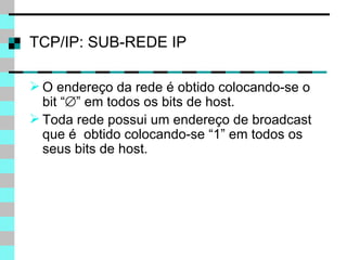 TCP/IP: SUB-REDE IP O endereço da rede é obtido colocando-se o bit “  ” em todos os bits de host . Toda rede possui um endereço de broadcast que é  obtido colocando-se “1” em todos os seus bits de host . 