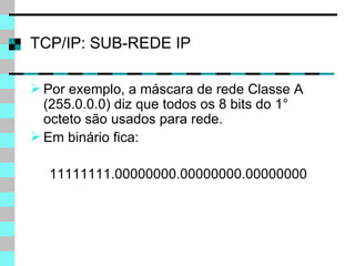 TCP/IP: SUB-REDE IP Por exemplo, a máscara de rede Classe A (255.0.0.0) diz que todos os 8 bits do 1° octeto são usados para rede.  Em binário fica: 11111111.00000000.00000000.00000000 