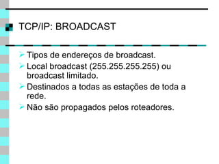TCP/IP: BROADCAST Tipos de endereços de broadcast. Local broadcast (255.255.255.255) ou broadcast limitado. Destinados a todas as estações de toda a rede. Não são propagados pelos roteadores. 