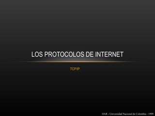 LOS PROTOCOLOS DE INTERNET
          TCP/IP




                   OAR - Universidad Nacional de Colombia - 1999
 
