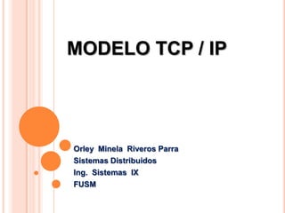 MODELO TCP / IP




Orley Minela Riveros Parra
Sistemas Distribuidos
Ing. Sistemas IX
FUSM
 