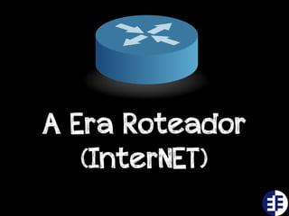 A Era Roteador
   (InterNET)
 