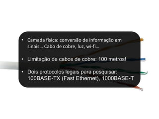 • Camada física: conversão de informação em
  sinais… Cabo de cobre, luz, wi-fi…

• Limitação de cabos de cobre: 100 metros!

• Dois protocolos legais para pesquisar:
  100BASE-TX (Fast Ethernet), 1000BASE-T
 