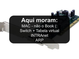 Aqui moram:
 MAC - não o Book (:
Switch + Tabela virtual
      INTRAnet
         ARP
 