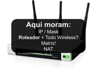Aqui moram:
       IP / Mask
Roteador + Todo Wireless?
         Matrix!
          NAT
 