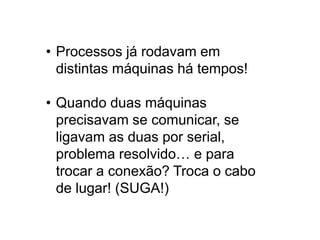 • Processos já rodavam em
  distintas máquinas há tempos!

• Quando duas máquinas
  precisavam se comunicar, se
  ligavam as duas por serial,
  problema resolvido… e para
  trocar a conexão? Troca o cabo
  de lugar! (SUGA!)
 